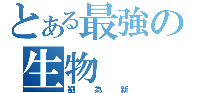 とある最強の生物（劉為新）