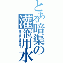 とある暗渠の灌漑用水（顰蹙を齎し身体を劈く）