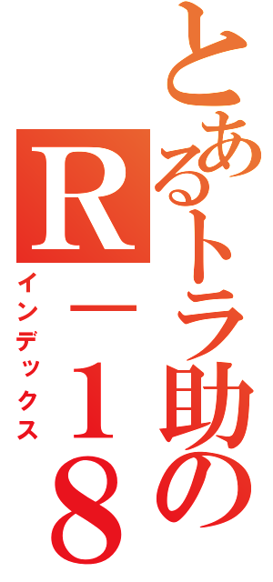 とあるトラ助のＲ－１８（インデックス）