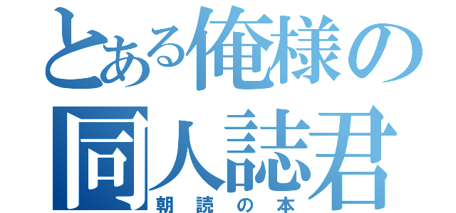 とある俺様の同人誌君（朝読の本）