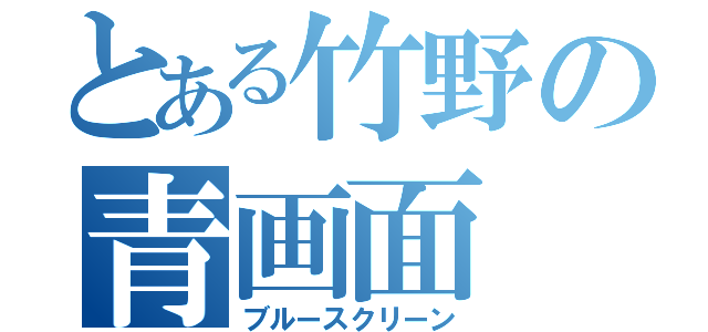 とある竹野の青画面（ブルースクリーン）