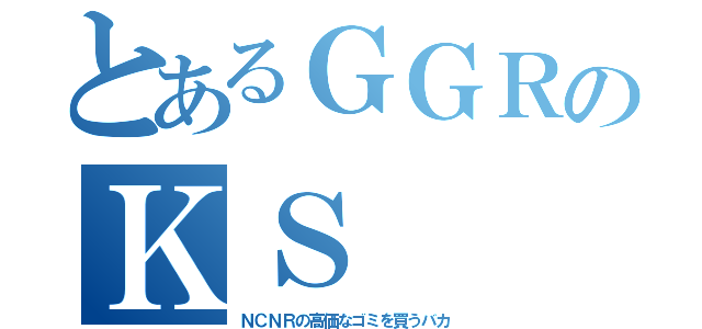 とあるＧＧＲのＫＳ（ＮＣＮＲの高価なゴミを買うバカ）