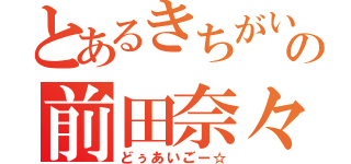 とあるきちがいの前田奈々（どぅあいごー☆）