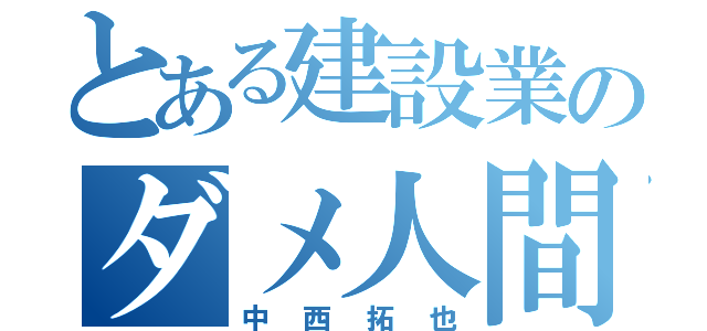 とある建設業のダメ人間（中西拓也）