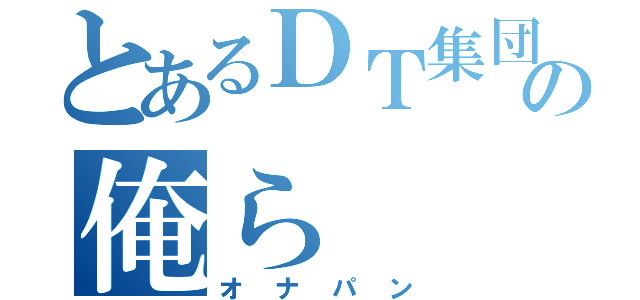 とあるＤＴ集団の俺ら（オナパン）