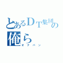 とあるＤＴ集団の俺ら（オナパン）