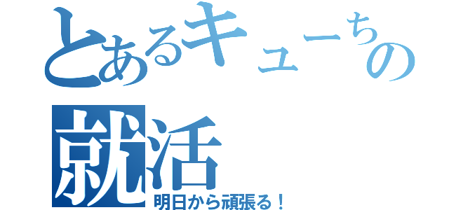 とあるキューちゃんの就活（明日から頑張る！）