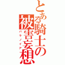 とある騎士の被害妄想（パラノイア）