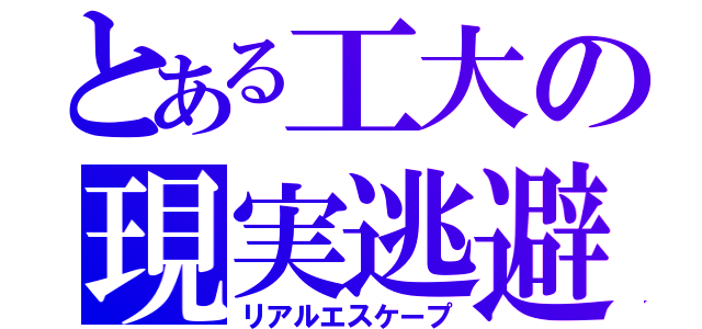 とある工大の現実逃避（リアルエスケープ）