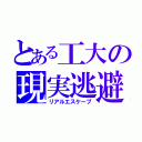 とある工大の現実逃避（リアルエスケープ）