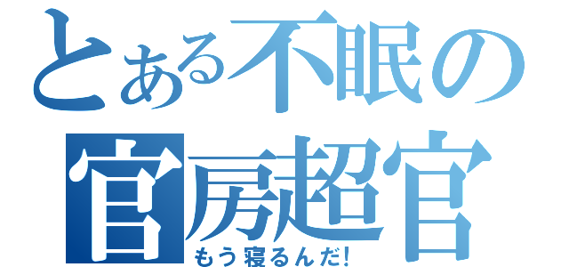 とある不眠の官房超官（もう寝るんだ！）