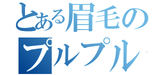 とある眉毛のプルプル（）