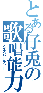 とある仔兎の歌唱能力（ノイズパーティー）