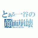 とある一谷の顔面崩壊（ガンメンホウカイ）