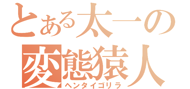 とある太一の変態猿人（ヘンタイゴリラ）