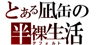 とある凪缶の半裸生活（デフォルト）