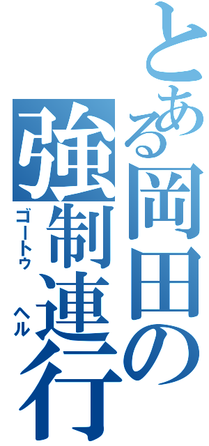 とある岡田の強制連行（ゴートゥ  ヘル）