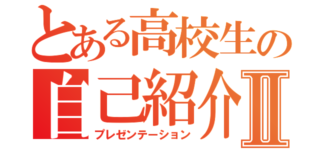 とある高校生の自己紹介Ⅱ（プレゼンテーション）