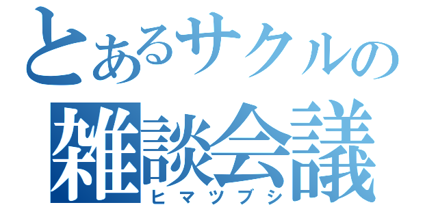 とあるサクルの雑談会議（ヒマツブシ）