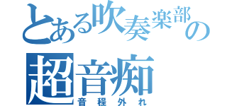 とある吹奏楽部の超音痴（音程外れ）