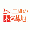 とある二組の本気基地外（天野）