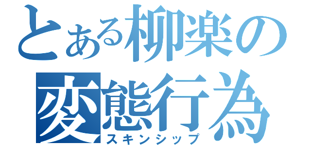 とある柳楽の変態行為（スキンシップ）