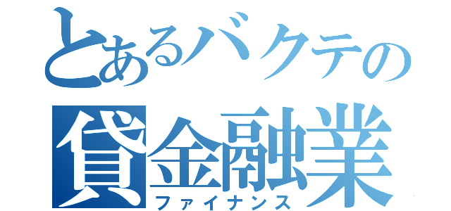 とあるバクテの貸金融業（ファイナンス）