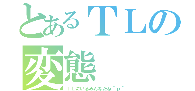 とあるＴＬの変態（ＴＬにいるみんなだね＾ｐ＾）