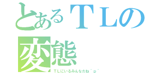 とあるＴＬの変態（ＴＬにいるみんなだね＾ｐ＾）