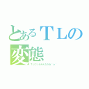 とあるＴＬの変態（ＴＬにいるみんなだね＾ｐ＾）