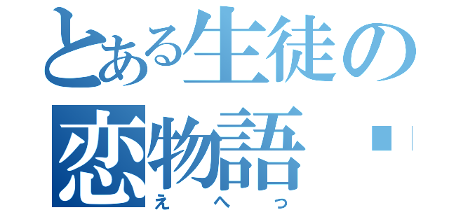 とある生徒の恋物語♡（えへっ）