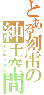 とある刻雷の紳士空間Ⅱ（インデックス）