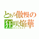 とある傲慢の狂咲焔華（ルシェホムラ）