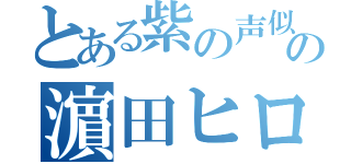 とある紫の声似師の濵田ヒロ（）