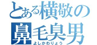 とある横敬の鼻毛臭男（よしかわりょう）