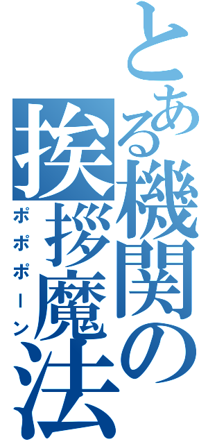 とある機関の挨拶魔法（ポポポーン）