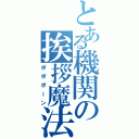 とある機関の挨拶魔法（ポポポーン）