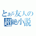 とある友人の超絶小説（）