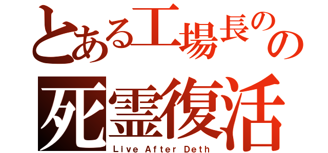 とある工場長のの死霊復活（Ｌｉｖｅ Ａｆｔｅｒ Ｄｅｔｈ）