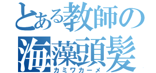 とある教師の海藻頭髪（カミワカーメ）