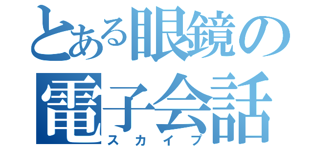 とある眼鏡の電子会話（スカイプ）