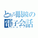 とある眼鏡の電子会話（スカイプ）