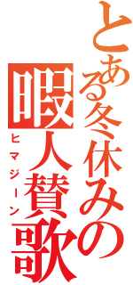 とある冬休みの暇人賛歌（ヒマジーン）