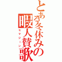 とある冬休みの暇人賛歌（ヒマジーン）