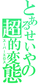 とあるせいやの超的変態（スーパーエロス）