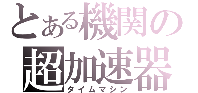 とある機関の超加速器（タイムマシン）