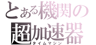 とある機関の超加速器（タイムマシン）