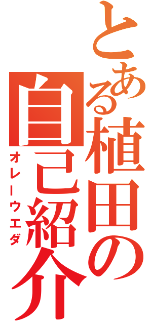 とある植田の自己紹介（オレーウエダ）