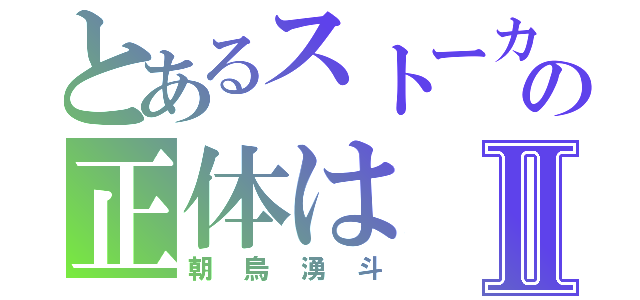 とあるストーカーの正体はⅡ（朝烏湧斗）