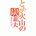 とある火山の炭鉱夫（オマモリハンター）